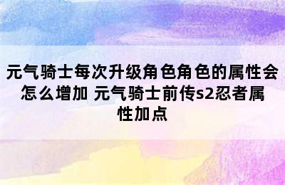 元气骑士每次升级角色角色的属性会怎么增加 元气骑士前传s2忍者属性加点